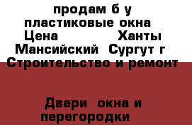 продам б у пластиковые окна › Цена ­ 12 000 - Ханты-Мансийский, Сургут г. Строительство и ремонт » Двери, окна и перегородки   